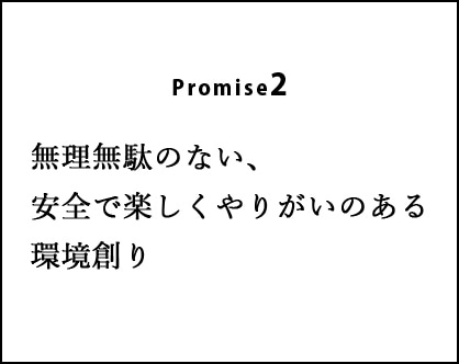 Promise2：無理無駄のない、安全で楽しくやりがいのある環境創り